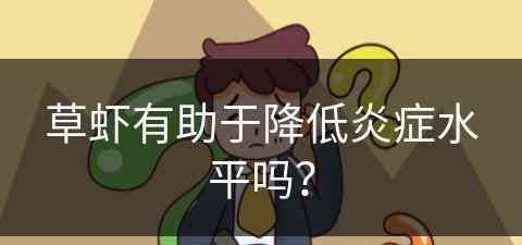 草虾有助于降低炎症水平吗？(草虾有助于降低炎症水平吗为什么)